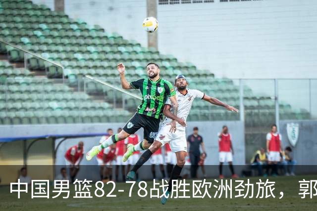 中国男篮82-78战胜欧洲劲旅，郭士强知人善用，球员评分出炉：徐昕9.9王俊杰10分