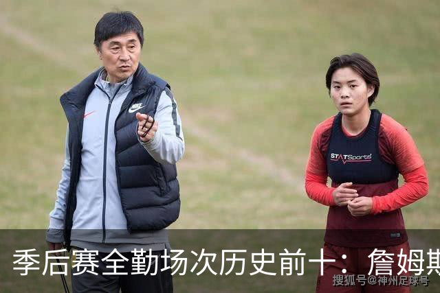 季后赛全勤场次历史前十：詹姆斯302场第一 帕克霍里邓肯马龙前五