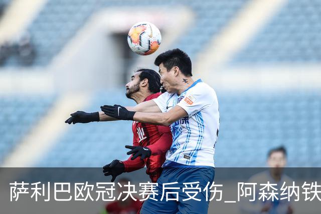 萨利巴欧冠决赛后受伤 阿森纳铁卫恐无缘法国队世界杯之旅