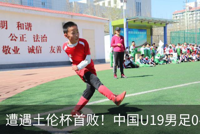 遭遇土伦杯首败！中国U19男足0-3不敌民主刚果U23队